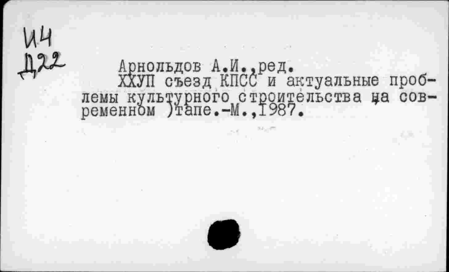 ﻿Арнольдов А.И.,ред.
ХХУП съезд КПСС и актуальные проблемы культурного строительства ца современном )тапе.-М.,1987.